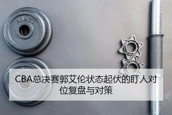 CBA总决赛郭艾伦状态起伏的盯人对位复盘与对策